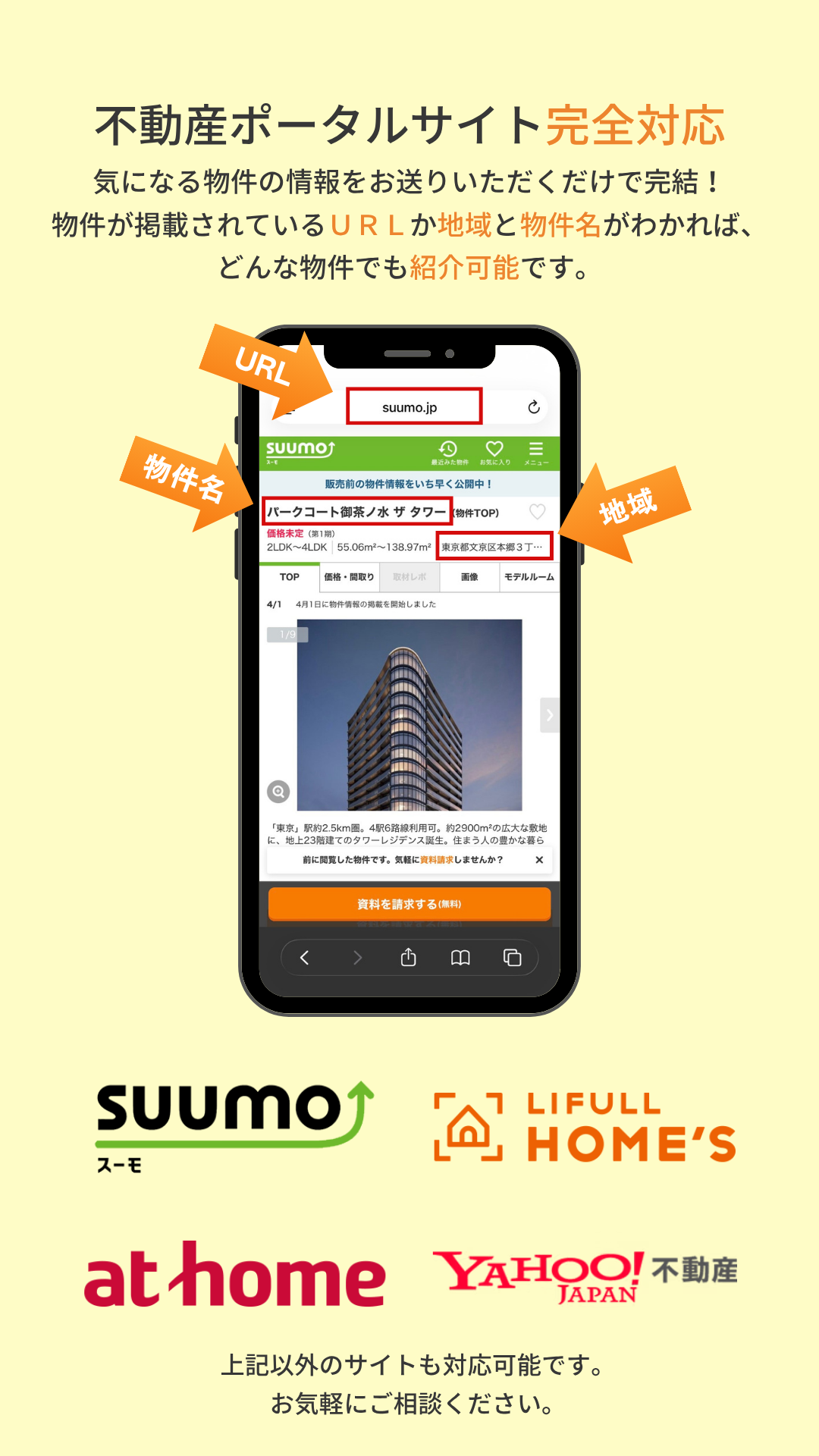 不動産ポータルサイト完全対応
気になる物件の情報をお送りいただくだけで完結!物件が掲載されているURLか地域と物件名がわかれば、どんな物件でも紹介可能です。
