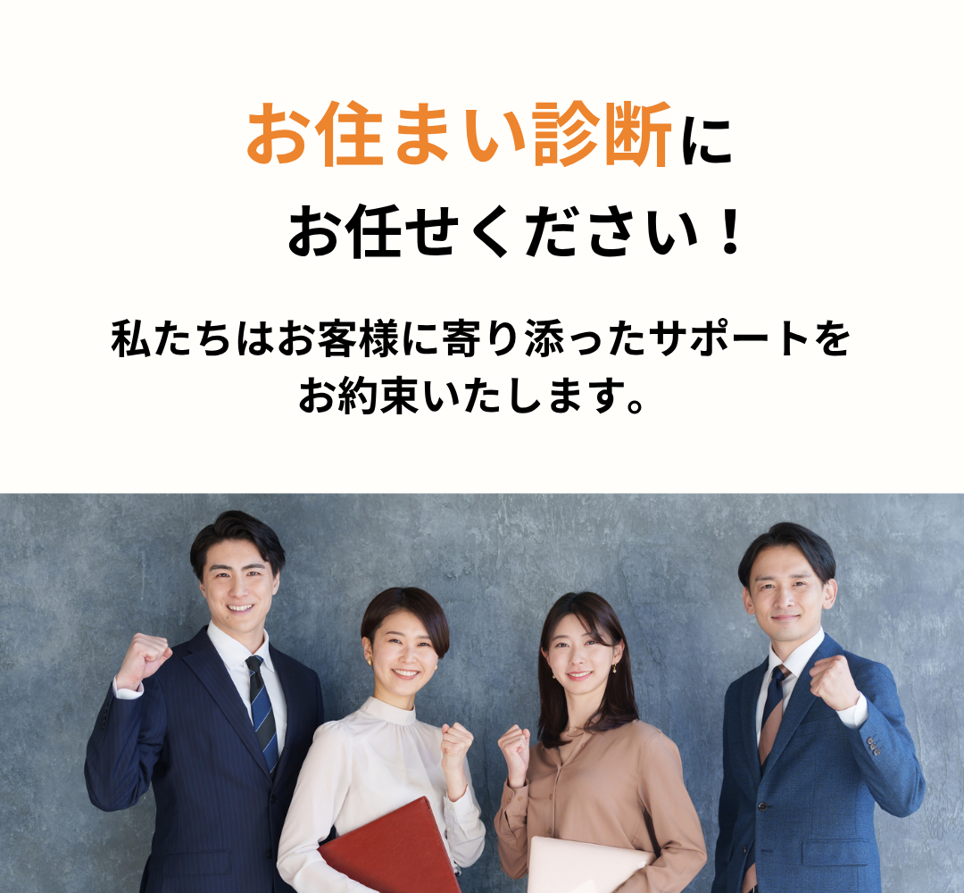 お住まい診断にお任せください! 私たちはお客様に寄り添ったサポートをお約束いたします。