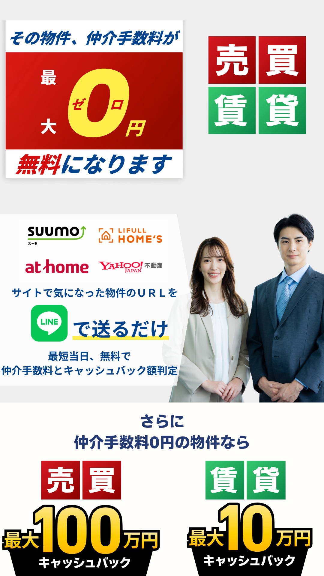 その物件、仲介手数料が最大0円、無料になります サイトで気になった物件のURLをLINEで送るだけ 最短当日、無料で仲介手数料とキャッシュバック額を判定 仲介手数料0円の物件なら 売買で最大100万円キャッシュバック 賃貸で最大10万円キャッシュバック